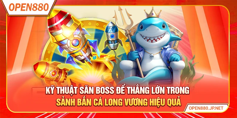Kỹ thuật săn boss để thắng lớn trong sảnh bắn cá long vương hiệu quả