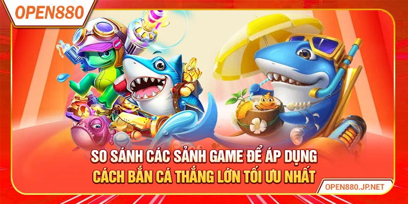 So sánh các sảnh game để áp dụng cách bắn cá thắng lớn tối ưu nhất